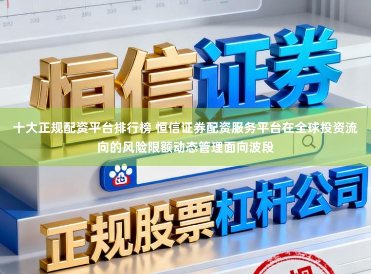 十大正规配资平台排行榜 恒信证券配资服务平台在全球投资流向的风险限额动态管理面向波段