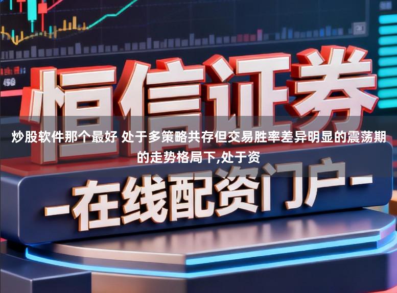 炒股软件那个最好 处于多策略共存但交易胜率差异明显的震荡期的走势格局下,处于资