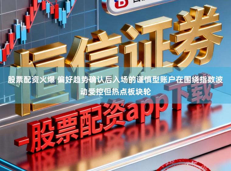 股票配资火爆 偏好趋势确认后入场的谨慎型账户在围绕指数波动受控但热点板块轮