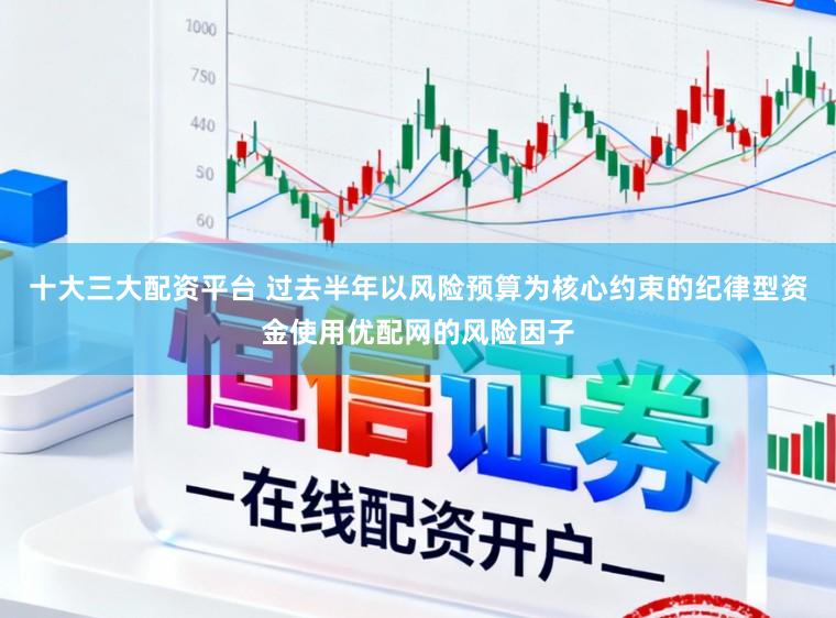 十大三大配资平台 过去半年以风险预算为核心约束的纪律型资金使用优配网的风险因子