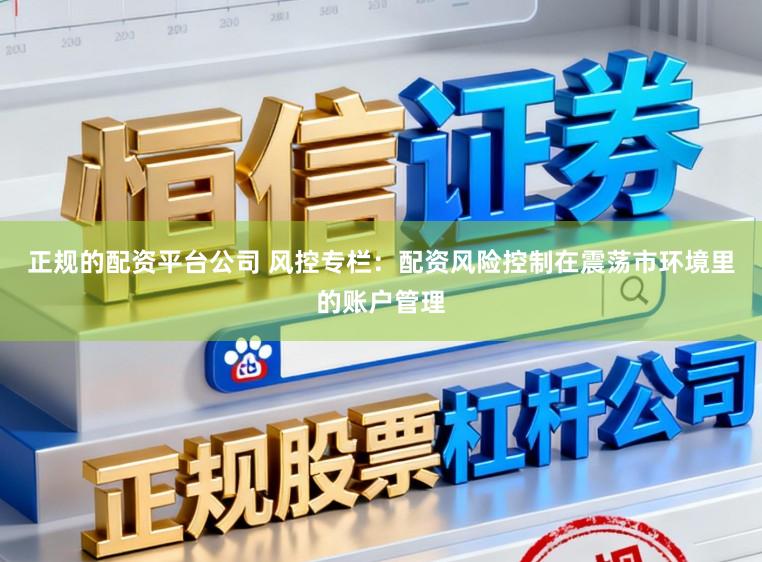 正规的配资平台公司 风控专栏：配资风险控制在震荡市环境里的账户管理