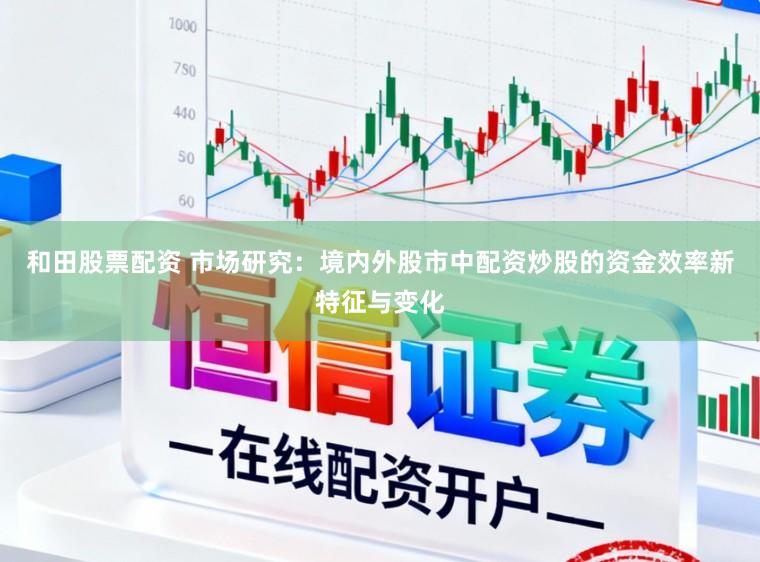 和田股票配资 市场研究：境内外股市中配资炒股的资金效率新特征与变化