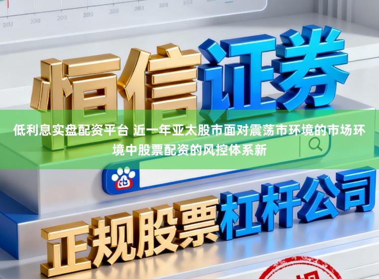 低利息实盘配资平台 近一年亚太股市面对震荡市环境的市场环境中股票配资的风控体系新
