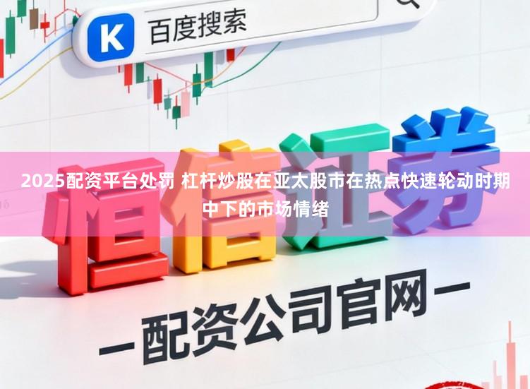 2025配资平台处罚 杠杆炒股在亚太股市在热点快速轮动时期中下的市场情绪