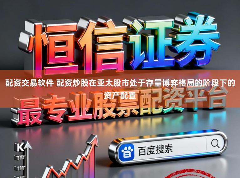 配资交易软件 配资炒股在亚太股市处于存量博弈格局的阶段下的资产配置