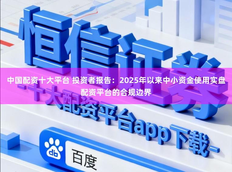中国配资十大平台 投资者报告：2025年以来中小资金使用实盘配资平台的合规边界