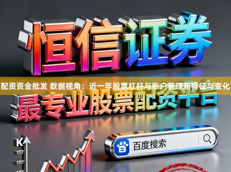 配资资金批发 数据视角：近一年股票杠杆与账户管理新特征与变化