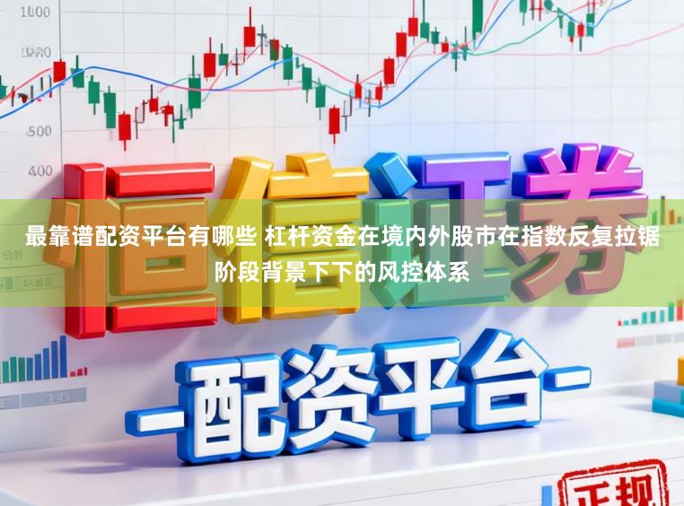 最靠谱配资平台有哪些 杠杆资金在境内外股市在指数反复拉锯阶段背景下下的风控体系