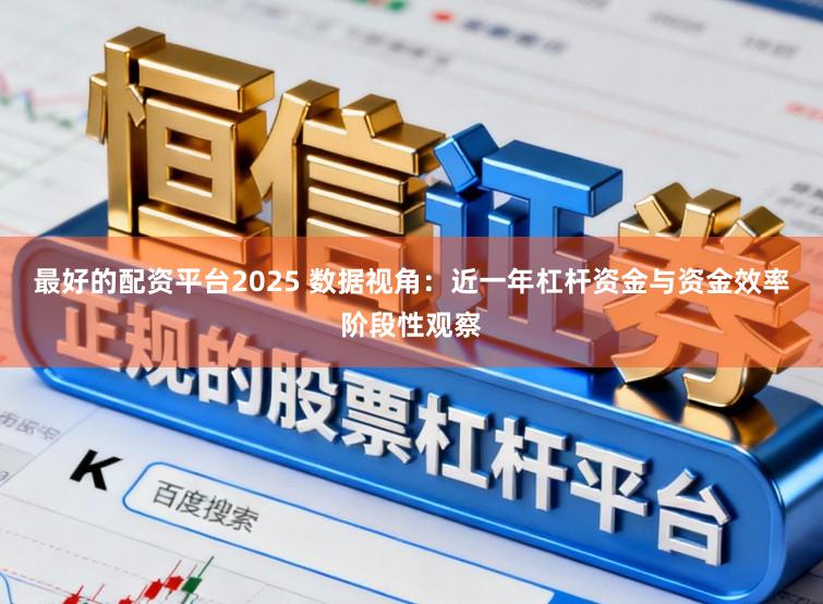 最好的配资平台2025 数据视角：近一年杠杆资金与资金效率阶段性观察