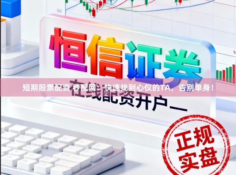 短期股票配资 秒配网：快速找到心仪的TA，告别单身！