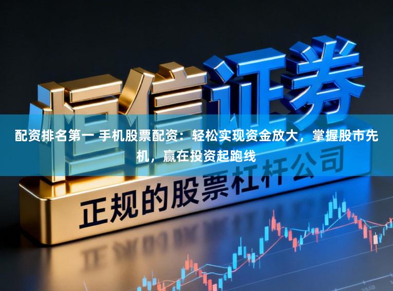 配资排名第一 手机股票配资：轻松实现资金放大，掌握股市先机，赢在投资起跑线