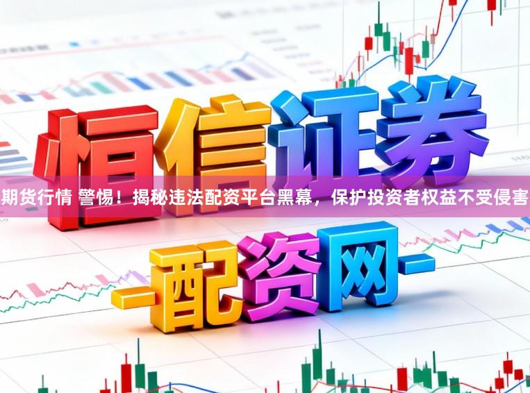期货行情 警惕！揭秘违法配资平台黑幕，保护投资者权益不受侵害