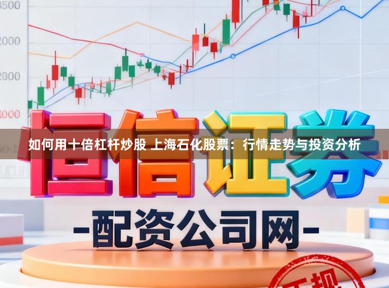 如何用十倍杠杆炒股 上海石化股票：行情走势与投资分析