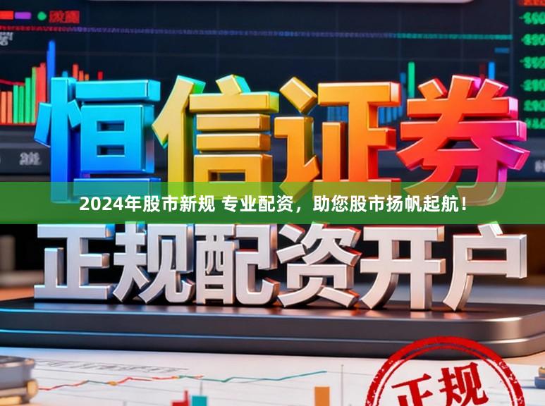 2024年股市新规 专业配资，助您股市扬帆起航！