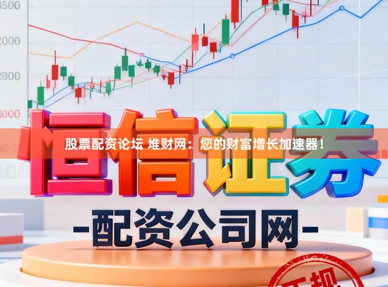 股票配资论坛 堆财网：您的财富增长加速器！