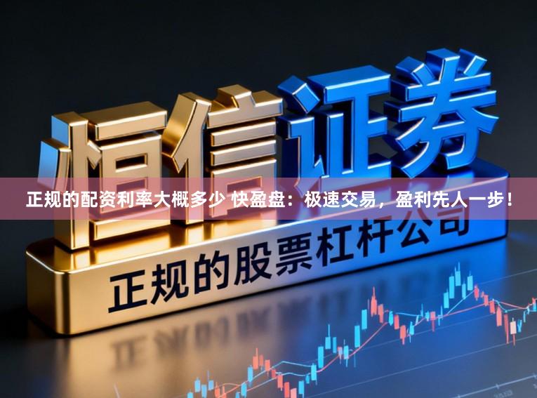 正规的配资利率大概多少 快盈盘：极速交易，盈利先人一步！