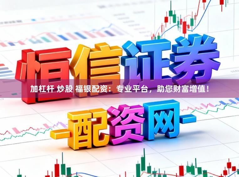加杠杆 炒股 福银配资：专业平台，助您财富增值！
