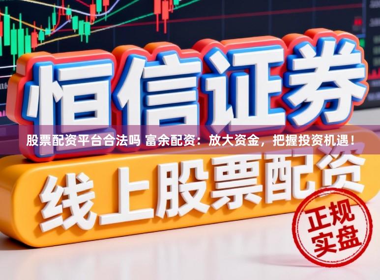 股票配资平台合法吗 富余配资：放大资金，把握投资机遇！