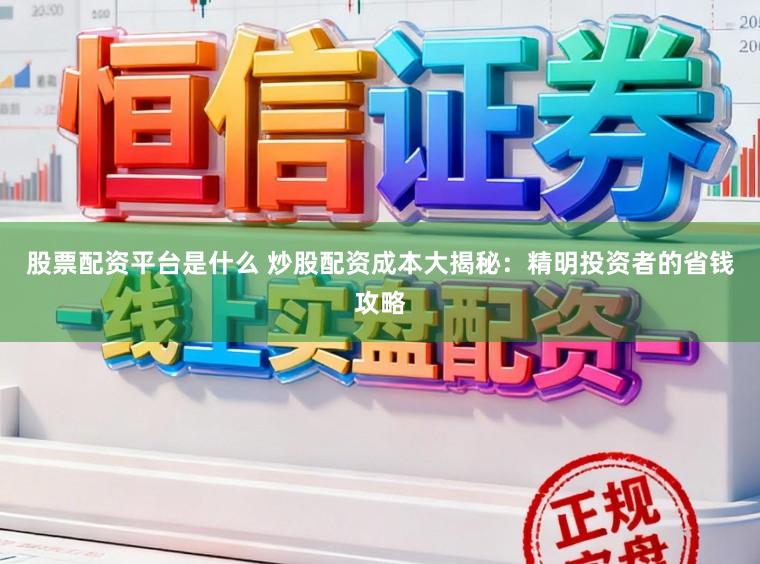 股票配资平台是什么 炒股配资成本大揭秘：精明投资者的省钱攻略