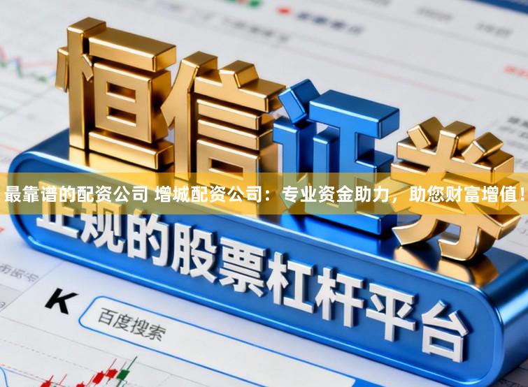 最靠谱的配资公司 增城配资公司：专业资金助力，助您财富增值！