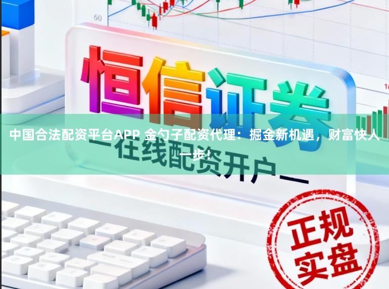 中国合法配资平台APP 金勺子配资代理：掘金新机遇，财富快人一步！