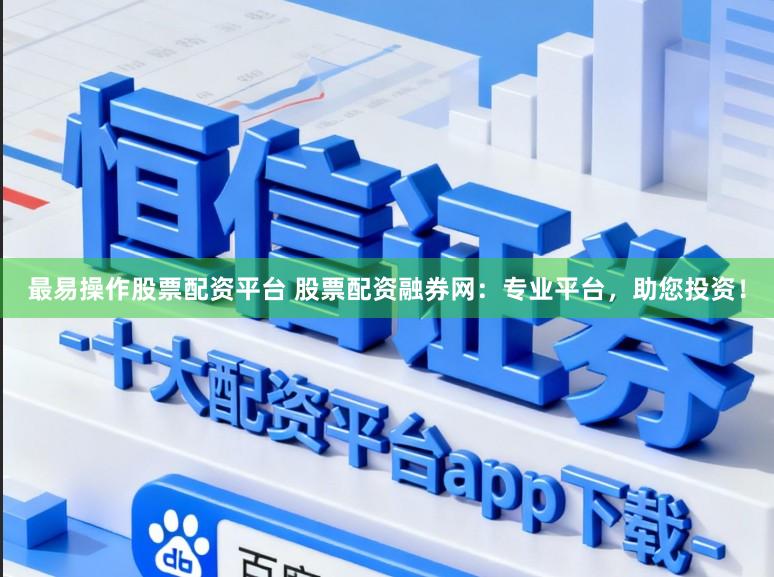 最易操作股票配资平台 股票配资融券网：专业平台，助您投资！