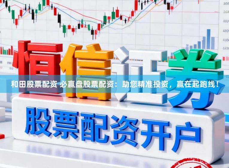 和田股票配资 必赢盘股票配资：助您精准投资，赢在起跑线！