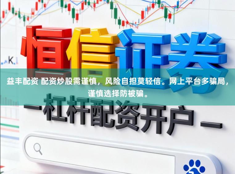 益丰配资 配资炒股需谨慎，风险自担莫轻信。网上平台多骗局，谨慎选择防被骗。