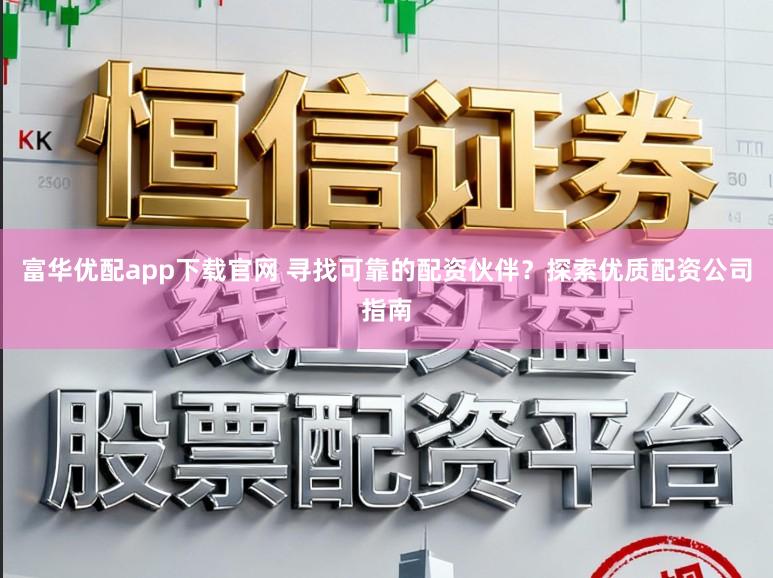 富华优配app下载官网 寻找可靠的配资伙伴？探索优质配资公司指南