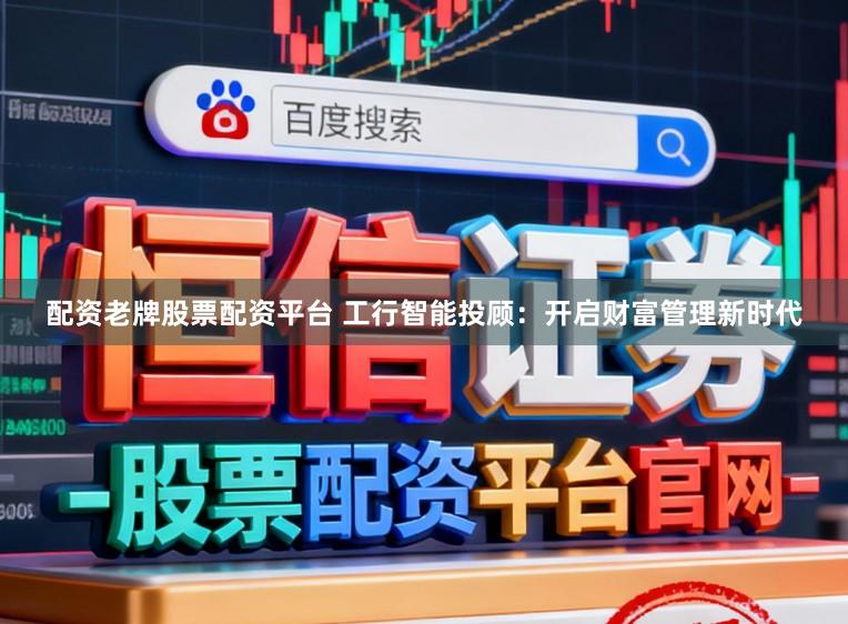 配资老牌股票配资平台 工行智能投顾：开启财富管理新时代