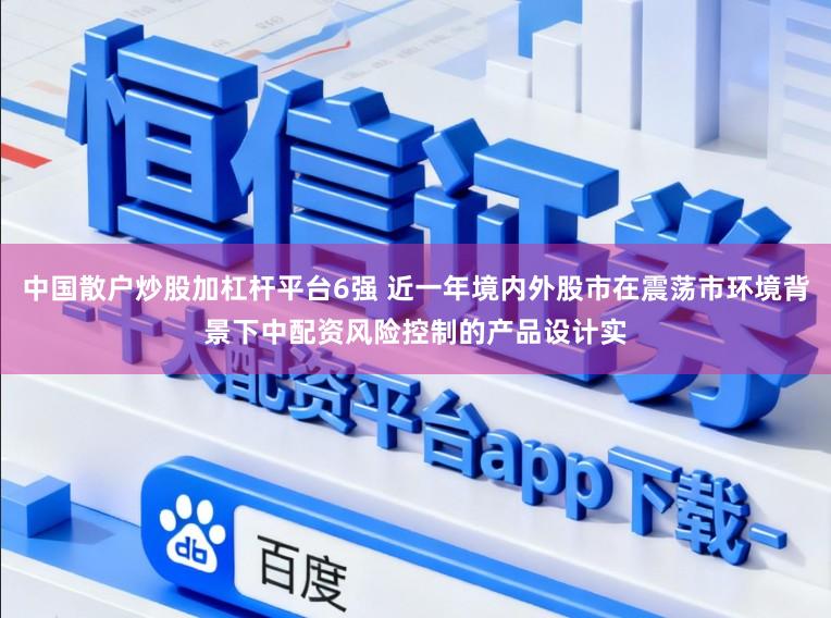 中国散户炒股加杠杆平台6强 近一年境内外股市在震荡市环境背景下中配资风险控制的产品设计实