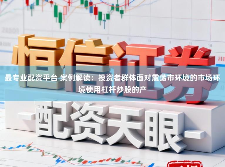 最专业配资平台 案例解读：投资者群体面对震荡市环境的市场环境使用杠杆炒股的产