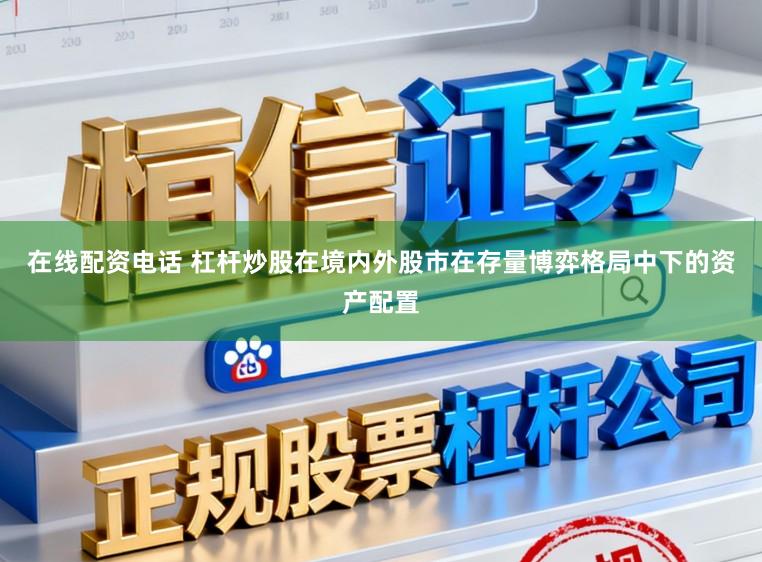在线配资电话 杠杆炒股在境内外股市在存量博弈格局中下的资产配置