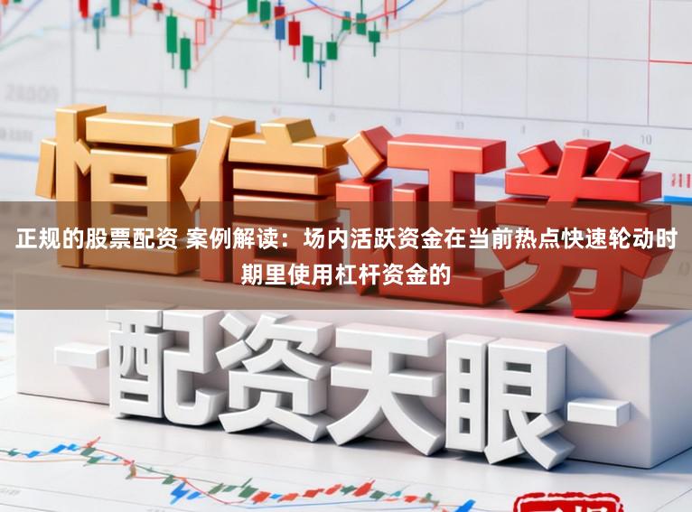 正规的股票配资 案例解读：场内活跃资金在当前热点快速轮动时期里使用杠杆资金的