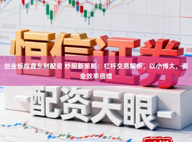 创业板指鑫东财配资 炒股新策略：杠杆交易解析，以小博大，资金效率倍增