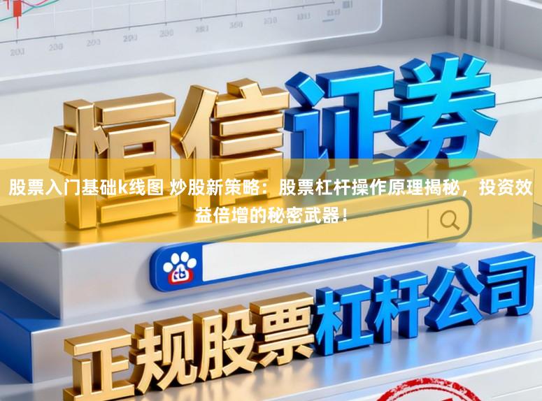 股票入门基础k线图 炒股新策略：股票杠杆操作原理揭秘，投资效益倍增的秘密武器！