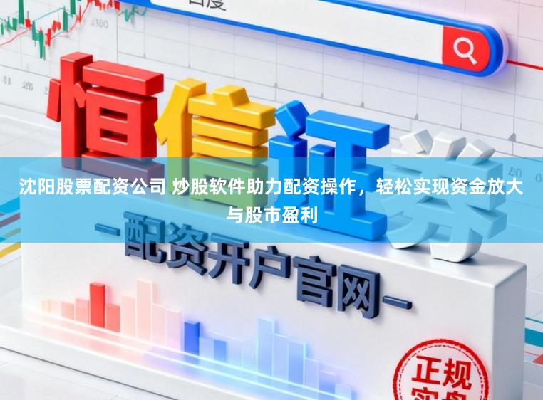 沈阳股票配资公司 炒股软件助力配资操作，轻松实现资金放大与股市盈利