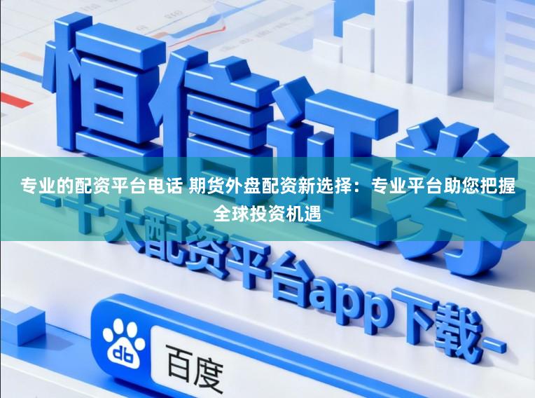 专业的配资平台电话 期货外盘配资新选择：专业平台助您把握全球投资机遇
