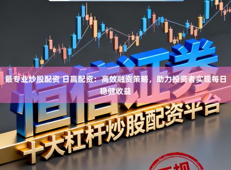 最专业炒股配资 日赢配资：高效融资策略，助力投资者实现每日稳健收益