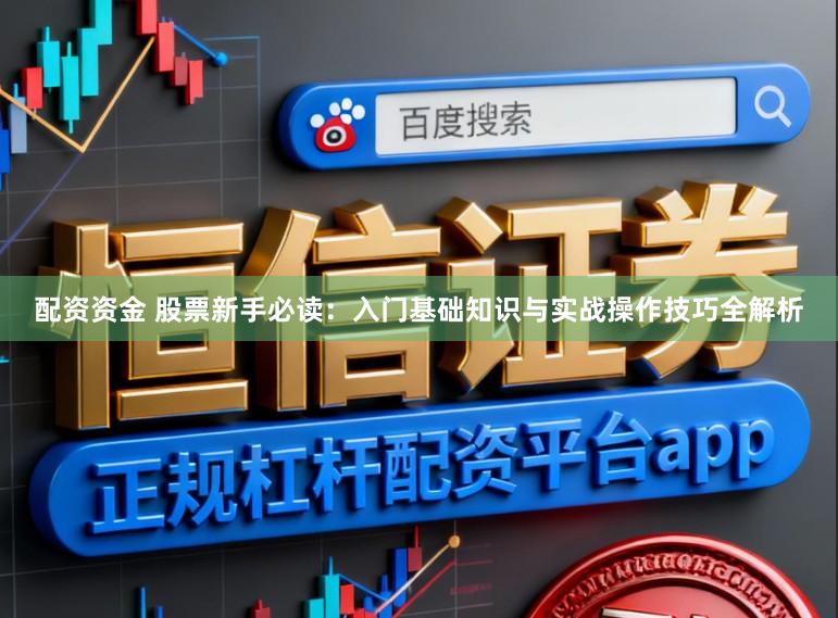配资资金 股票新手必读：入门基础知识与实战操作技巧全解析