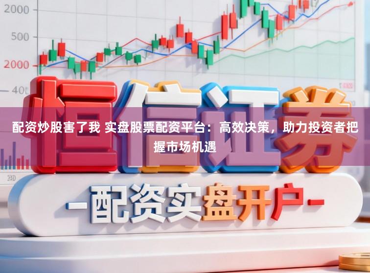 配资炒股害了我 实盘股票配资平台：高效决策，助力投资者把握市场机遇