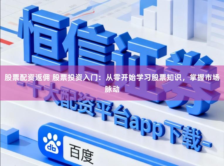股票配资返佣 股票投资入门：从零开始学习股票知识，掌握市场脉动