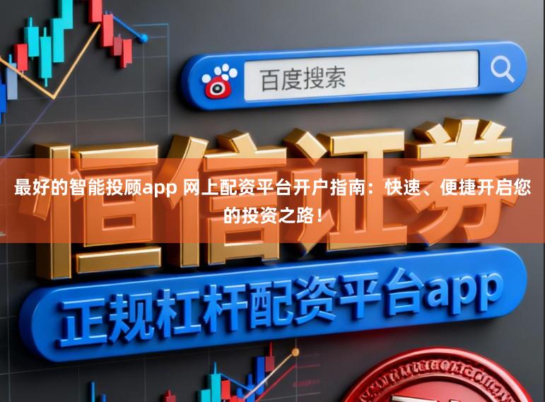 最好的智能投顾app 网上配资平台开户指南：快速、便捷开启您的投资之路！
