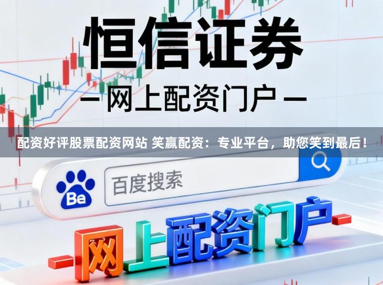 配资好评股票配资网站 笑赢配资：专业平台，助您笑到最后！
