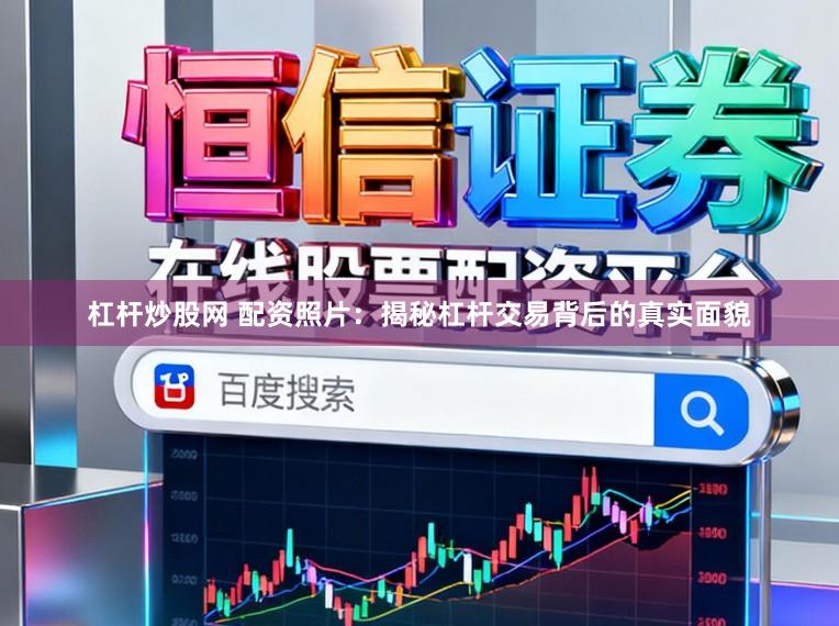 杠杆炒股网 配资照片：揭秘杠杆交易背后的真实面貌