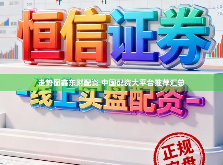 走势图鑫东财配资 中国配资大平台推荐汇总