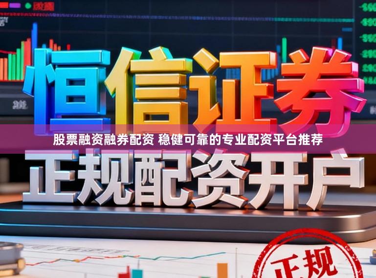 股票融资融券配资 稳健可靠的专业配资平台推荐