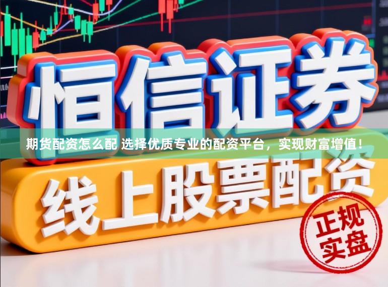 期货配资怎么配 选择优质专业的配资平台，实现财富增值！