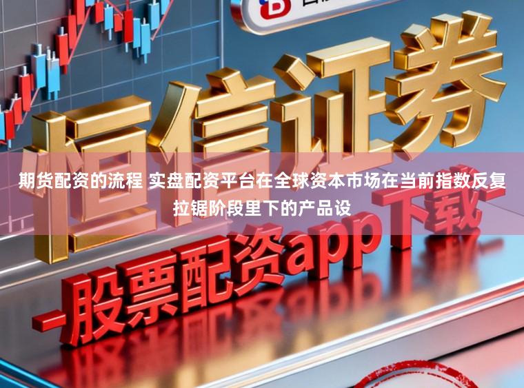 期货配资的流程 实盘配资平台在全球资本市场在当前指数反复拉锯阶段里下的产品设