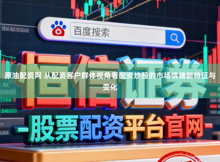 原油配资网 从配资客户群体视角看配资炒股的市场情绪新特征与变化